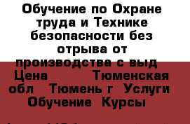 Обучение по Охране труда и Технике безопасности без отрыва от производства с выд › Цена ­ 900 - Тюменская обл., Тюмень г. Услуги » Обучение. Курсы   